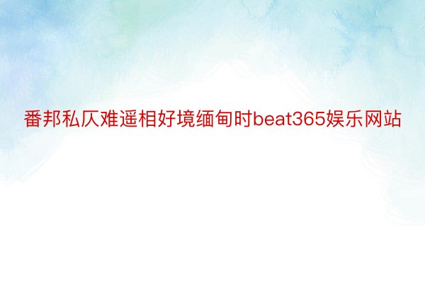 番邦私仄难遥相好境缅甸时beat365娱乐网站