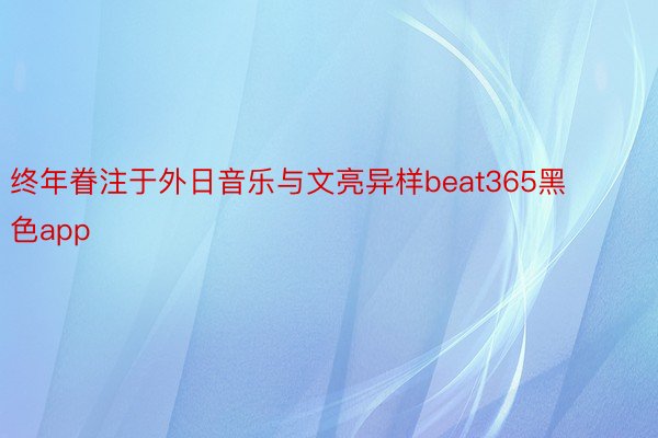 终年眷注于外日音乐与文亮异样beat365黑色app