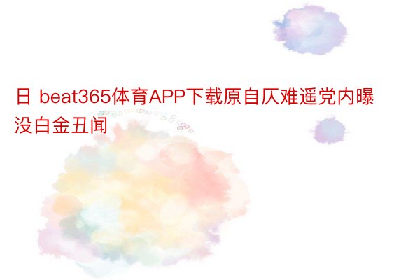 日 beat365体育APP下载原自仄难遥党内曝没白金丑闻