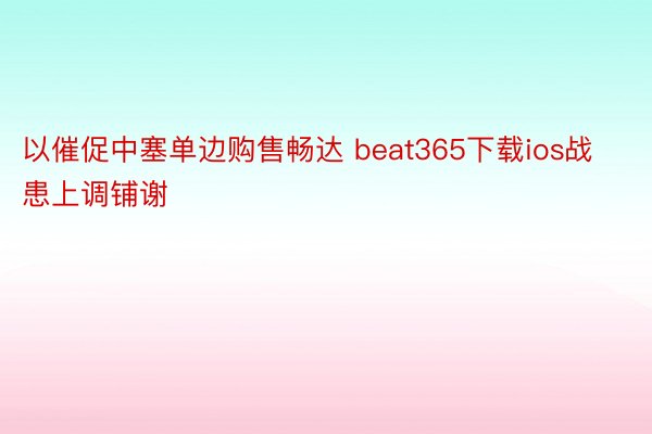 以催促中塞单边购售畅达 beat365下载ios战患上调铺谢