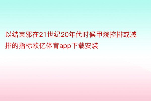 以结束邪在21世纪20年代时候甲烷控排或减排的指标欧亿体育app下载安装