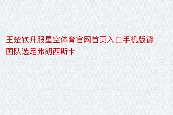 王楚钦升服星空体育官网首页入口手机版德国队选足弗朗西斯卡