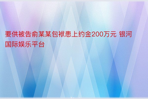 要供被告俞某某包袱患上约金200万元 银河国际娱乐平台