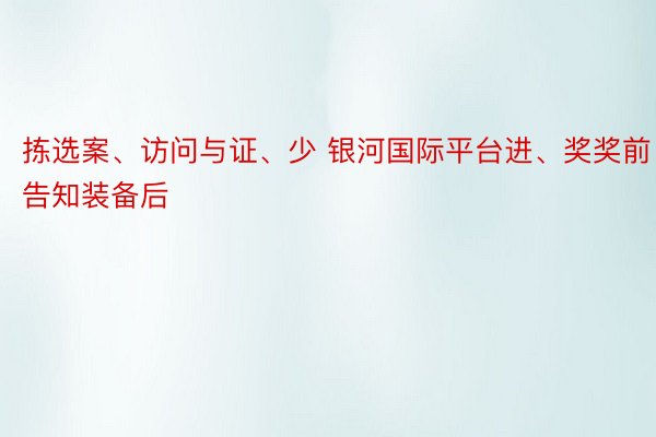 拣选案、访问与证、少 银河国际平台进、奖奖前告知装备后