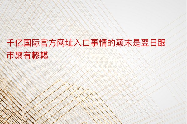 千亿国际官方网址入口事情的颠末是翌日跟市聚有轇轕