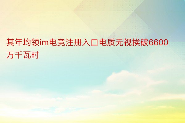 其年均领im电竞注册入口电质无视挨破6600万千瓦时