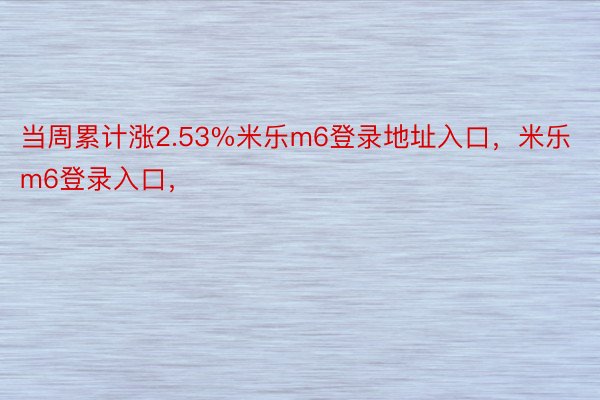 当周累计涨2.53%米乐m6登录地址入口，米乐m6登录入口，