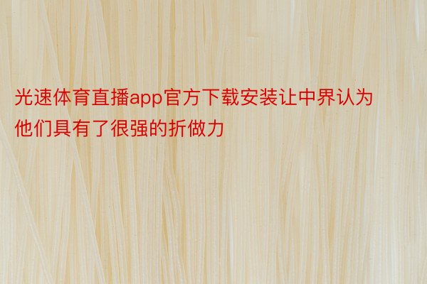 光速体育直播app官方下载安装让中界认为他们具有了很强的折做力