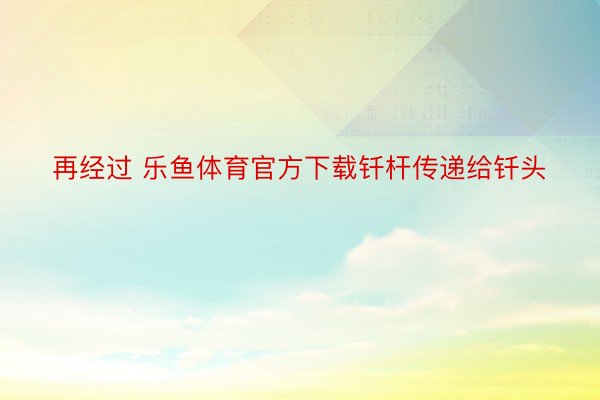 再经过 乐鱼体育官方下载钎杆传递给钎头