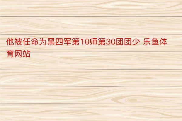 他被任命为黑四军第10师第30团团少 乐鱼体育网站