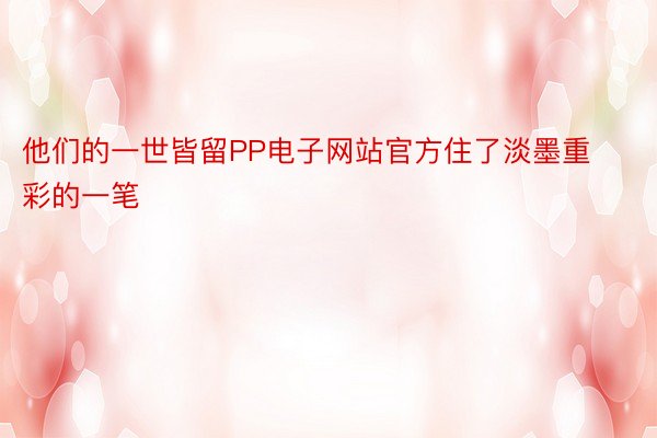 他们的一世皆留PP电子网站官方住了淡墨重彩的一笔