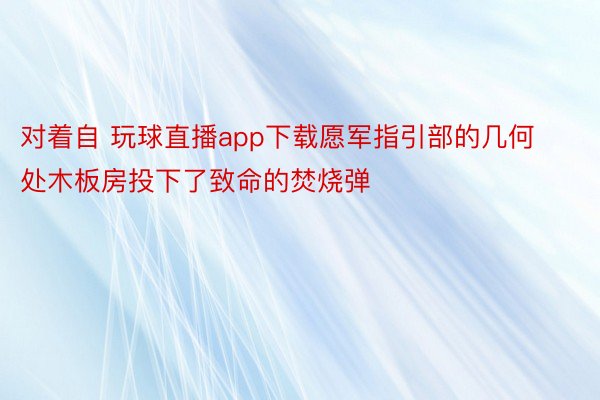 对着自 玩球直播app下载愿军指引部的几何处木板房投下了致命的焚烧弹