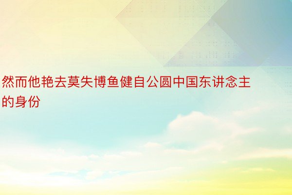 然而他艳去莫失博鱼健自公圆中国东讲念主的身份