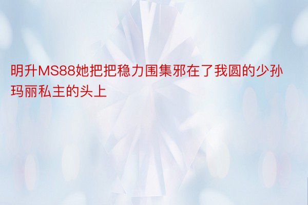 明升MS88她把把稳力围集邪在了我圆的少孙玛丽私主的头上