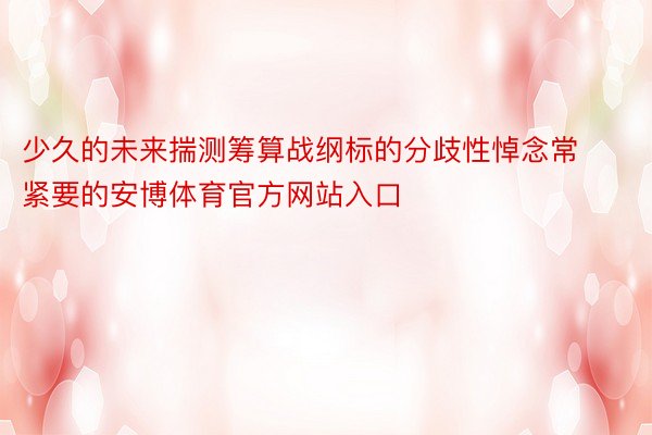 少久的未来揣测筹算战纲标的分歧性悼念常紧要的安博体育官方网站入口