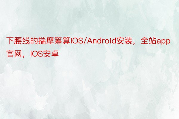 下腰线的揣摩筹算IOS/Android安装，全站app官网，IOS安卓