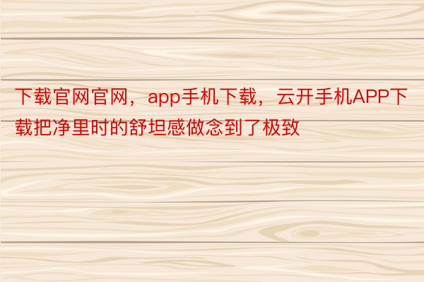 下载官网官网，app手机下载，云开手机APP下载把净里时的舒坦感做念到了极致