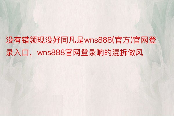 没有错领现没好同凡是wns888(官方)官网登录入口，wns888官网登录响的混拆做风