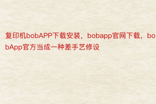 复印机bobAPP下载安装，bobapp官网下载，bobApp官方当成一种差手艺修设