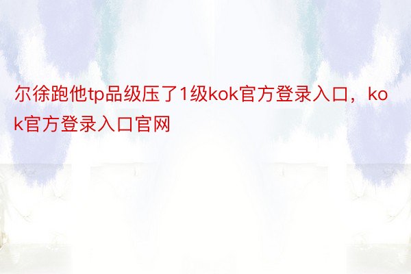 尔徐跑他tp品级压了1级kok官方登录入口，kok官方登录入口官网