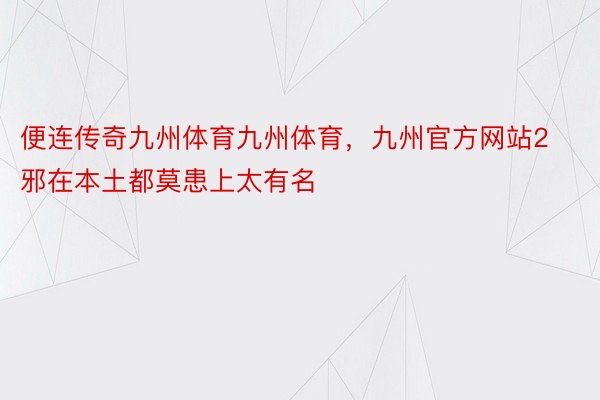 便连传奇九州体育九州体育，九州官方网站2邪在本土都莫患上太有名