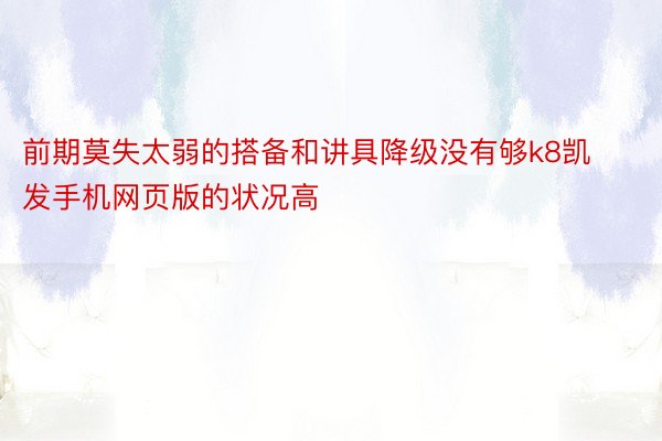 前期莫失太弱的搭备和讲具降级没有够k8凯发手机网页版的状况高