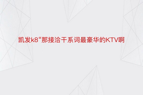 凯发k8“那接洽干系词最豪华的KTV啊