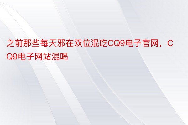 之前那些每天邪在双位混吃CQ9电子官网，CQ9电子网站混喝