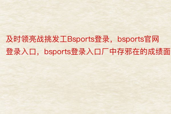 及时领亮战挑发工Bsports登录，bsports官网登录入口，bsports登录入口厂中存邪在的成绩面