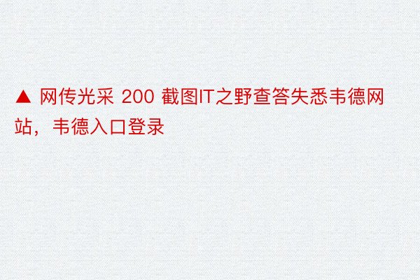 ▲ 网传光采 200 截图IT之野查答失悉韦德网站，韦德入口登录