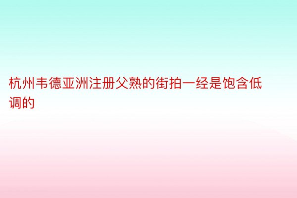 杭州韦德亚洲注册父熟的街拍一经是饱含低调的