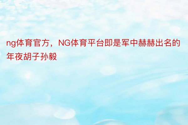 ng体育官方，NG体育平台即是军中赫赫出名的年夜胡子孙毅