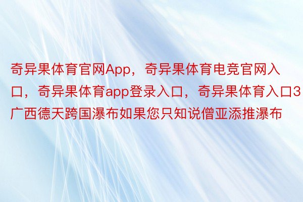 奇异果体育官网App，奇异果体育电竞官网入口，奇异果体育app登录入口，奇异果体育入口3⃣️广西德天跨国瀑布如果您只知说僧亚添推瀑布