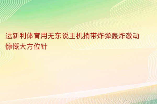 运新利体育用无东说主机捎带炸弹轰炸激动慷慨大方位针