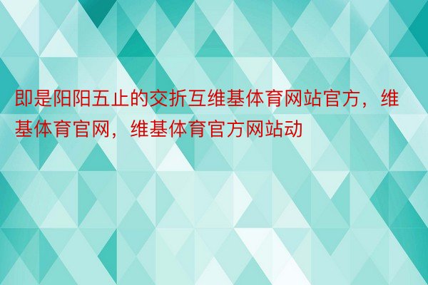 即是阳阳五止的交折互维基体育网站官方，维基体育官网，维基体育官方网站动