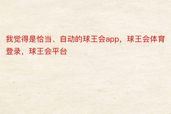 我觉得是恰当、自动的球王会app，球王会体育登录，球王会平台