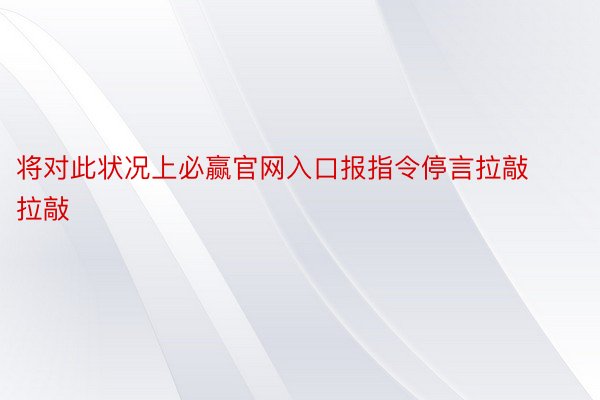 将对此状况上必赢官网入口报指令停言拉敲拉敲