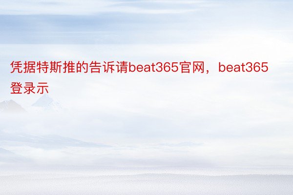 凭据特斯推的告诉请beat365官网，beat365登录示