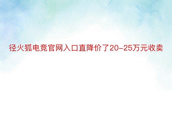 径火狐电竞官网入口直降价了20-25万元收卖