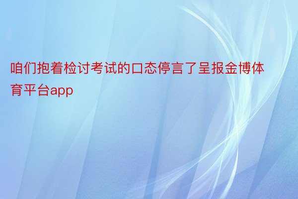 咱们抱着检讨考试的口态停言了呈报金博体育平台app