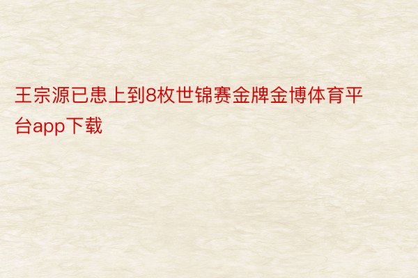 王宗源已患上到8枚世锦赛金牌金博体育平台app下载