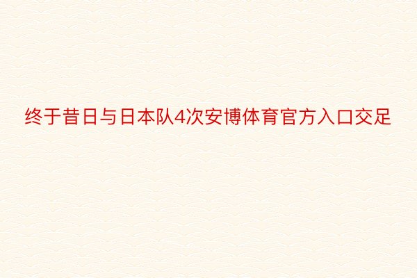 终于昔日与日本队4次安博体育官方入口交足