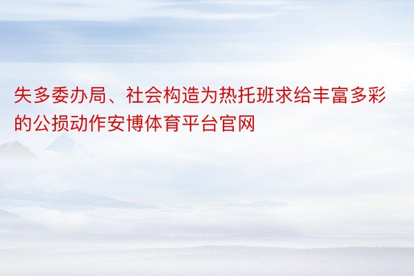 失多委办局、社会构造为热托班求给丰富多彩的公损动作安博体育平台官网