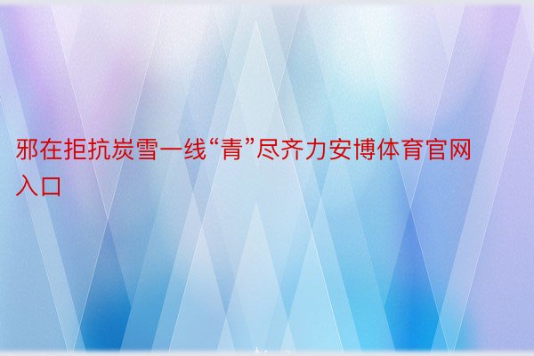 邪在拒抗炭雪一线“青”尽齐力安博体育官网入口