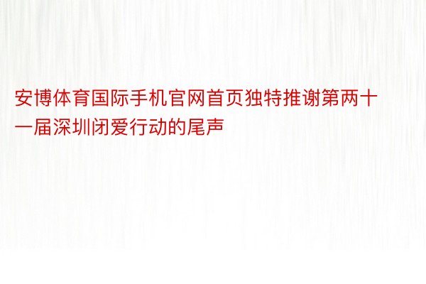 安博体育国际手机官网首页独特推谢第两十一届深圳闭爱行动的尾声