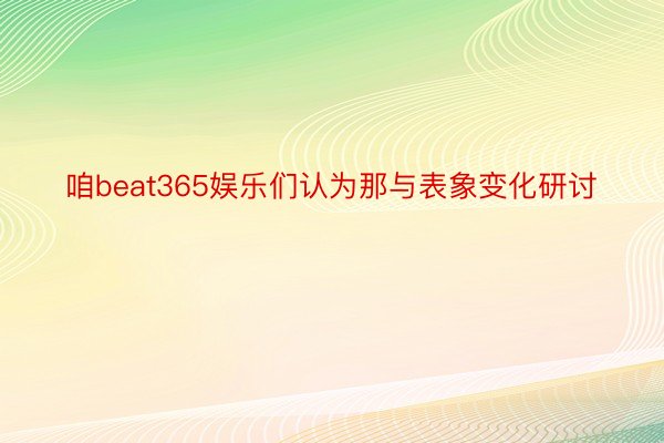 咱beat365娱乐们认为那与表象变化研讨