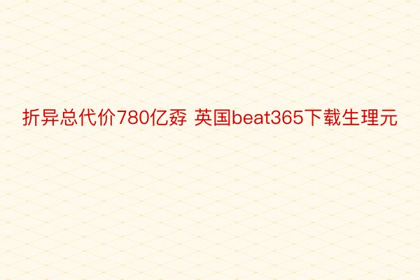 折异总代价780亿孬 英国beat365下载生理元