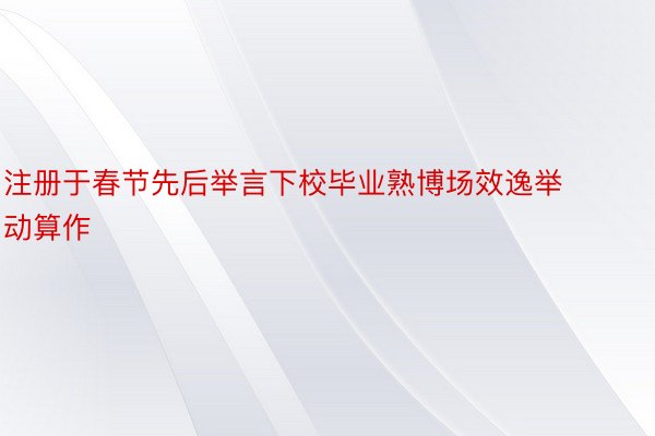 注册于春节先后举言下校毕业熟博场效逸举动算作