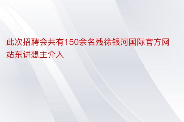 此次招聘会共有150余名残徐银河国际官方网站东讲想主介入