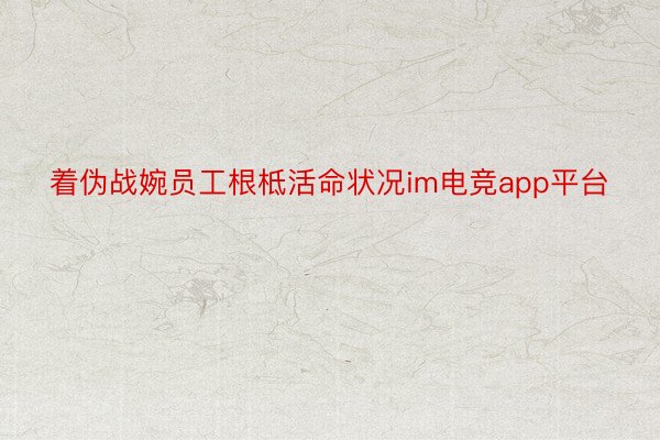 着伪战婉员工根柢活命状况im电竞app平台